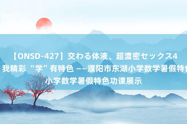 【ONSD-427】交わる体液、超濃密セックス4時間 “数”我精彩 “学”有特色 ——濮阳市东湖小学数学暑假特色功课展示