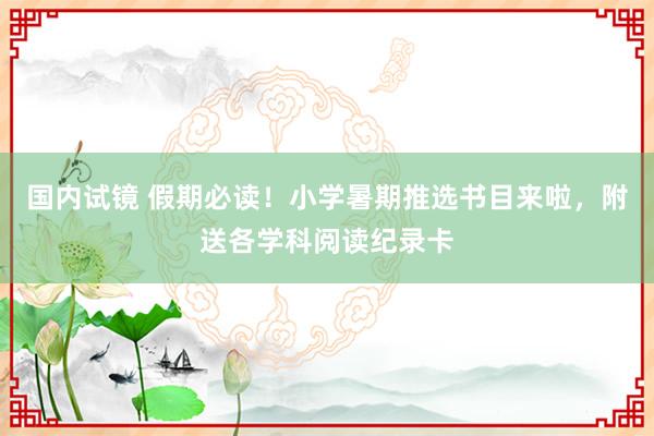 国内试镜 假期必读！小学暑期推选书目来啦，附送各学科阅读纪录卡