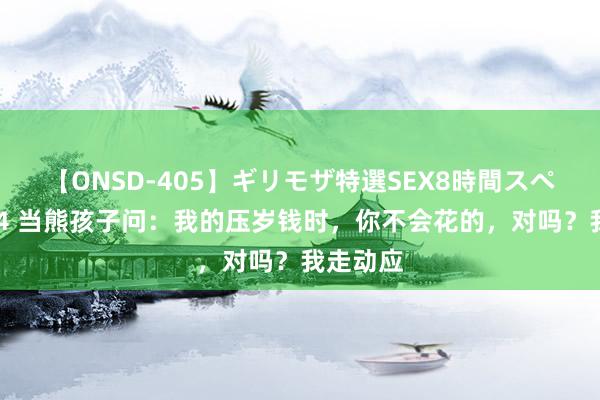 【ONSD-405】ギリモザ特選SEX8時間スペシャル 4 当熊孩子问：我的压岁钱时，你不会花的，对吗？我走动应