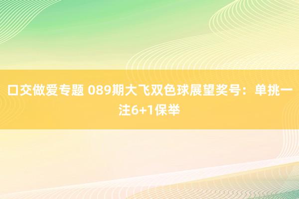 口交做爱专题 089期大飞双色球展望奖号：单挑一注6+1保举