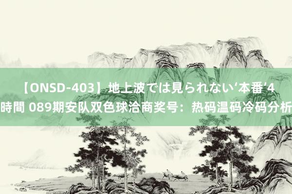 【ONSD-403】地上波では見られない‘本番’4時間 089期安队双色球洽商奖号：热码温码冷码分析