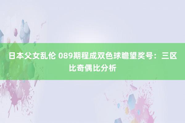 日本父女乱伦 089期程成双色球瞻望奖号：三区比奇偶比分析