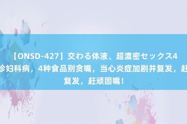 【ONSD-427】交わる体液、超濃密セックス4時間 确诊妇科病，4种食品别贪嘴，当心炎症加剧并复发，赶顽固嘴！