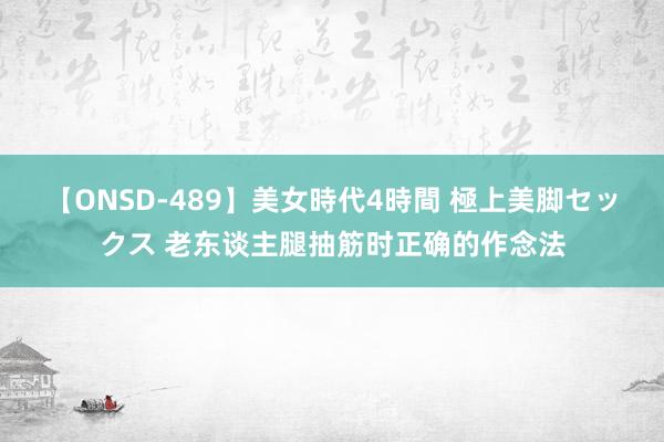 【ONSD-489】美女時代4時間 極上美脚セックス 老东谈主腿抽筋时正确的作念法