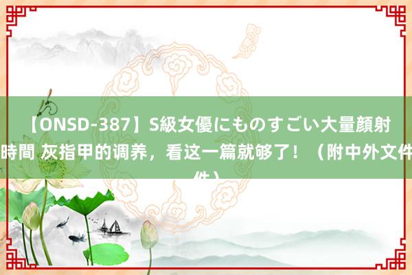 【ONSD-387】S級女優にものすごい大量顔射4時間 灰指甲的调养，看这一篇就够了！（附中外文件）