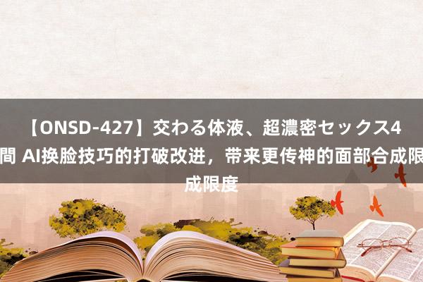 【ONSD-427】交わる体液、超濃密セックス4時間 AI换脸技巧的打破改进，带来更传神的面部合成限度