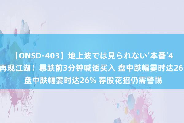 【ONSD-403】地上波では見られない‘本番’4時間 疑似“杀猪盘”再现江湖！暴跌前3分钟喊话买入 盘中跌幅霎时达26% 荐股花招仍需警惕