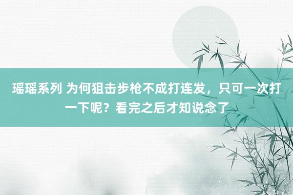 瑶瑶系列 为何狙击步枪不成打连发，只可一次打一下呢？看完之后才知说念了