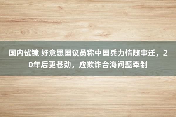 国内试镜 好意思国议员称中国兵力情随事迁，20年后更苍劲，应欺诈台海问题牵制