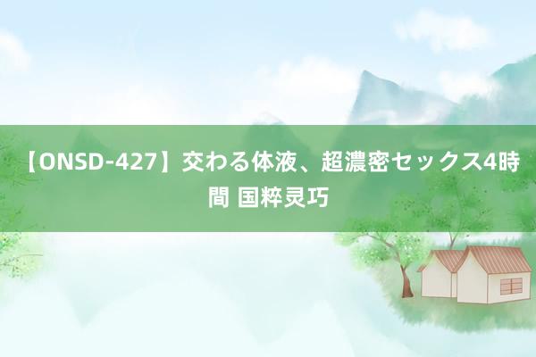 【ONSD-427】交わる体液、超濃密セックス4時間 国粹灵巧