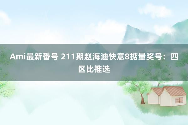 Ami最新番号 211期赵海迪快意8掂量奖号：四区比推选