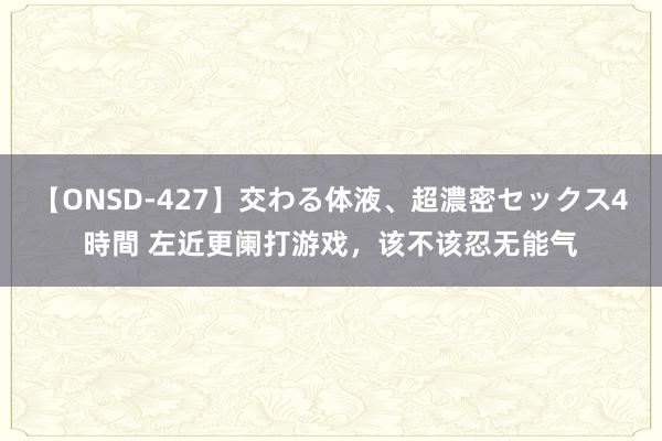 【ONSD-427】交わる体液、超濃密セックス4時間 左近更阑打游戏，该不该忍无能气