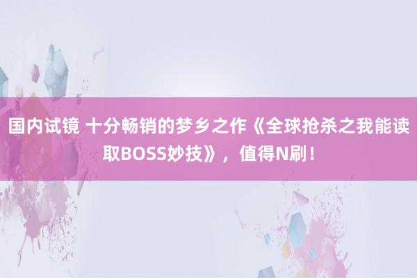 国内试镜 十分畅销的梦乡之作《全球抢杀之我能读取BOSS妙技》，值得N刷！