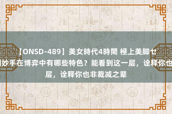 【ONSD-489】美女時代4時間 極上美脚セックス 贪图妙手在博弈中有哪些特色？能看到这一层，诠释你也非裁减之辈