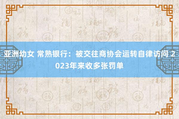 亚洲幼女 常熟银行：被交往商协会运转自律访问 2023年来收多张罚单