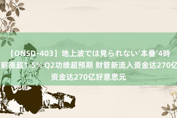 【ONSD-403】地上波では見られない‘本番’4時間 瑞银盘前涨超1.5% Q2功绩超预期 财管新流入资金达270亿好意思元