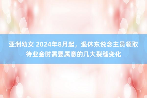 亚洲幼女 2024年8月起，退休东说念主员领取待业金时需要属意的几大裂缝变化