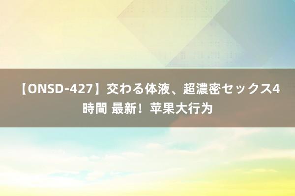 【ONSD-427】交わる体液、超濃密セックス4時間 最新！苹果大行为