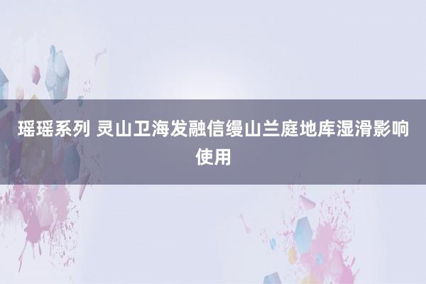 瑶瑶系列 灵山卫海发融信缦山兰庭地库湿滑影响使用