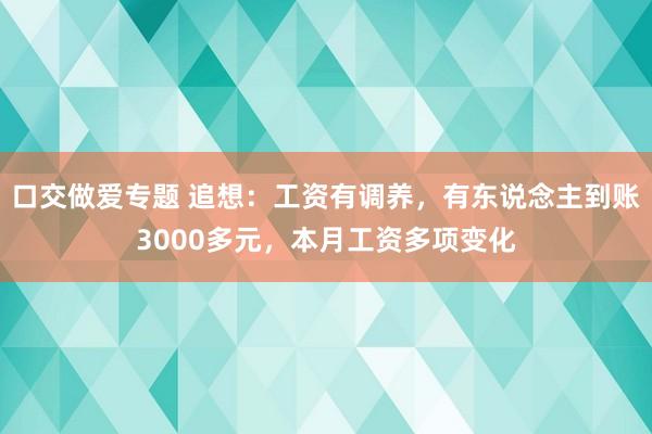 口交做爱专题 追想：工资有调养，有东说念主到账3000多元，本月工资多项变化