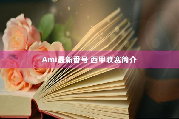 Ami最新番号 西甲联赛简介