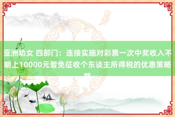 亚洲幼女 四部门：连接实施对彩票一次中奖收入不朝上10000元暂免征收个东谈主所得税的优惠策略