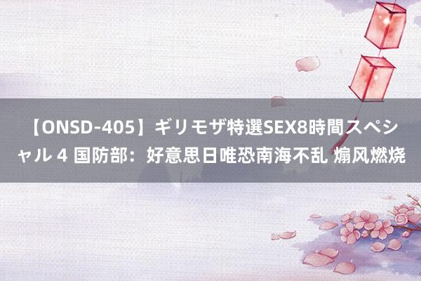 【ONSD-405】ギリモザ特選SEX8時間スペシャル 4 国防部：好意思日唯恐南海不乱 煽风燃烧