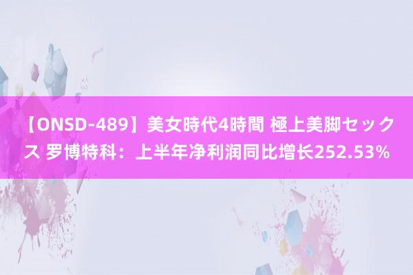 【ONSD-489】美女時代4時間 極上美脚セックス 罗博特科：上半年净利润同比增长252.53%