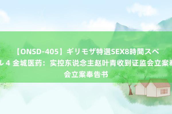 【ONSD-405】ギリモザ特選SEX8時間スペシャル 4 金城医药：实控东说念主赵叶青收到证监会立案奉告书