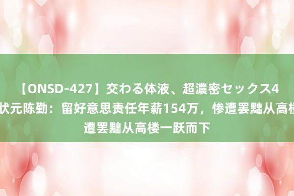 【ONSD-427】交わる体液、超濃密セックス4時間 高考状元陈勤：留好意思责任年薪154万，惨遭罢黜从高楼一跃而下