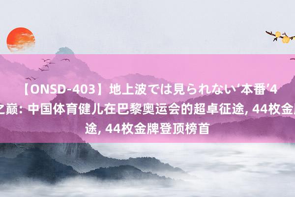 【ONSD-403】地上波では見られない‘本番’4時間 荣耀之巅: 中国体育健儿在巴黎奥运会的超卓征途， 44枚金牌登顶榜首