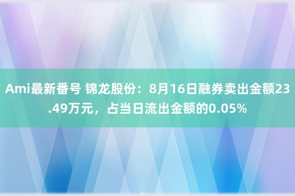 Ami最新番号 锦龙股份：8月16日融券卖出金额23.49万元，占当日流出金额的0.05%