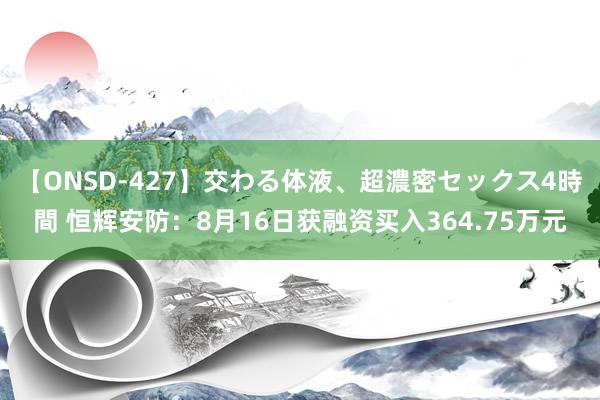 【ONSD-427】交わる体液、超濃密セックス4時間 恒辉安防：8月16日获融资买入364.75万元