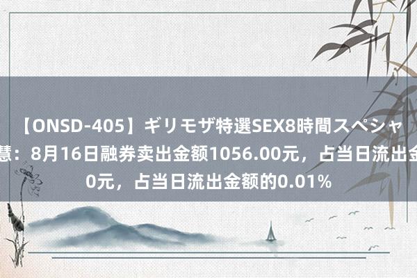 【ONSD-405】ギリモザ特選SEX8時間スペシャル 4 宏川聪慧：8月16日融券卖出金额1056.00元，占当日流出金额的0.01%