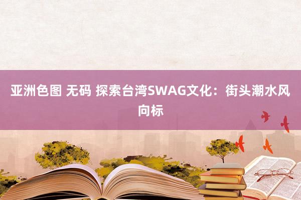 亚洲色图 无码 探索台湾SWAG文化：街头潮水风向标