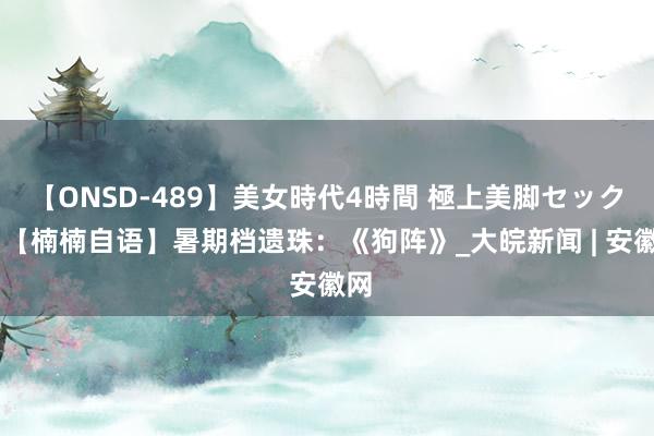 【ONSD-489】美女時代4時間 極上美脚セックス 【楠楠自语】暑期档遗珠：《狗阵》_大皖新闻 | 安徽网