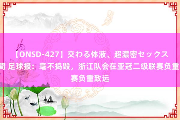 【ONSD-427】交わる体液、超濃密セックス4時間 足球报：毫不捣毁，浙江队会在亚冠二级联赛负重致远