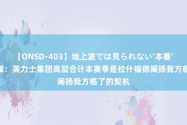 【ONSD-403】地上波では見られない‘本番’4時間 英媒：英力士集团高层合计本赛季是拉什福德阐扬我方临了的契机