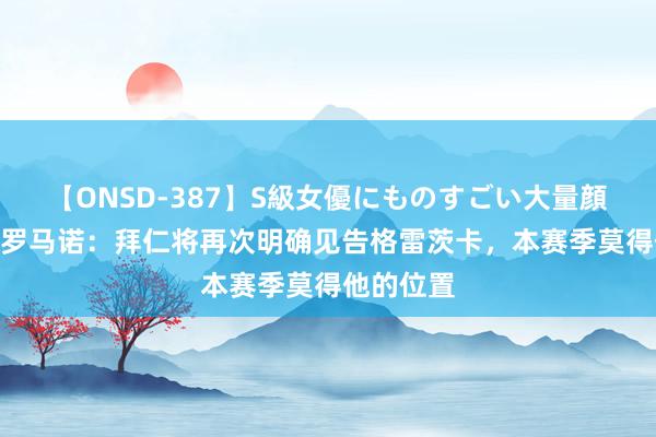 【ONSD-387】S級女優にものすごい大量顔射4時間 罗马诺：拜仁将再次明确见告格雷茨卡，本赛季莫得他的位置