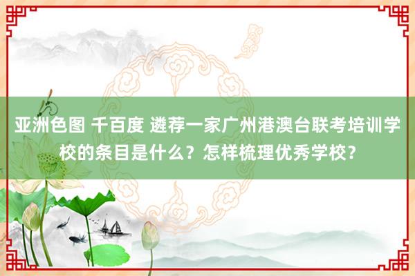 亚洲色图 千百度 遴荐一家广州港澳台联考培训学校的条目是什么？怎样梳理优秀学校？