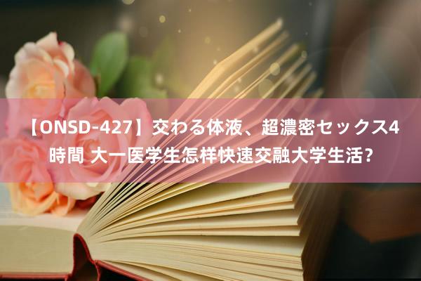 【ONSD-427】交わる体液、超濃密セックス4時間 大一医学生怎样快速交融大学生活？