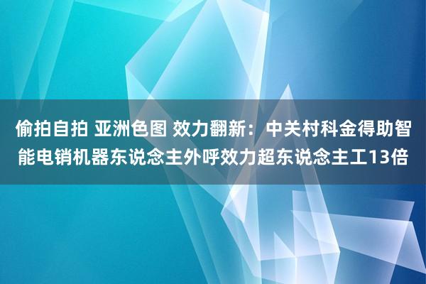 偷拍自拍 亚洲色图 效力翻新：中关村科金得助智能电销机器东说念主外呼效力超东说念主工13倍