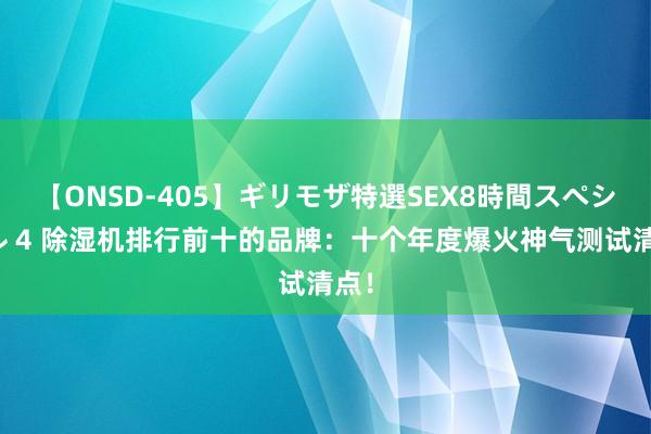 【ONSD-405】ギリモザ特選SEX8時間スペシャル 4 除湿机排行前十的品牌：十个年度爆火神气测试清点！