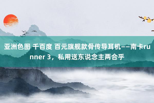 亚洲色图 千百度 百元旗舰款骨传导耳机——南卡runner 3，私用送东说念主两合乎