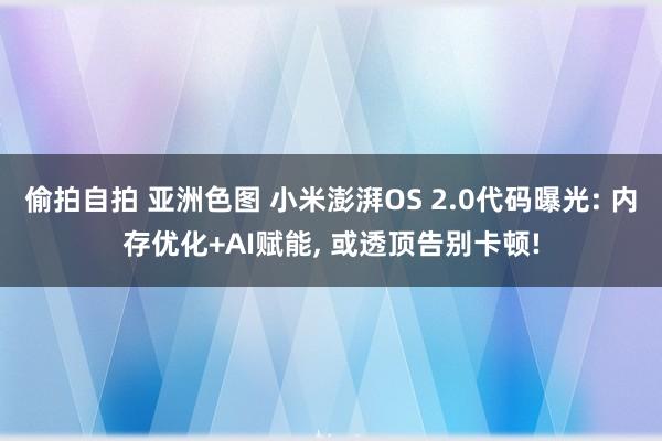 偷拍自拍 亚洲色图 小米澎湃OS 2.0代码曝光: 内存优化+AI赋能， 或透顶告别卡顿!