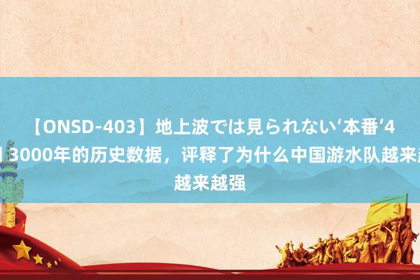 【ONSD-403】地上波では見られない‘本番’4時間 3000年的历史数据，评释了为什么中国游水队越来越强