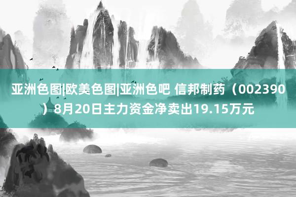 亚洲色图|欧美色图|亚洲色吧 信邦制药（002390）8月20日主力资金净卖出19.15万元