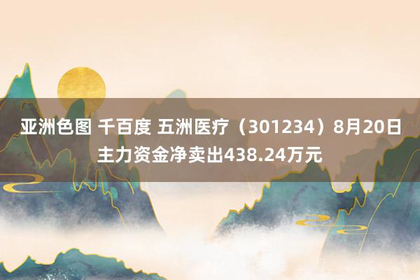 亚洲色图 千百度 五洲医疗（301234）8月20日主力资金净卖出438.24万元