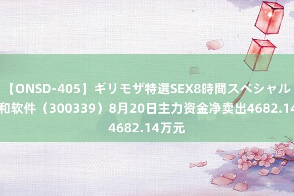 【ONSD-405】ギリモザ特選SEX8時間スペシャル 4 润和软件（300339）8月20日主力资金净卖出4682.14万元