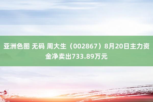 亚洲色图 无码 周大生（002867）8月20日主力资金净卖出733.89万元